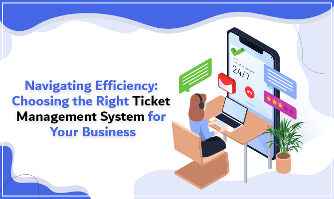 Navigating Efficiency: Choosing the Right Ticket Management System for Your Business